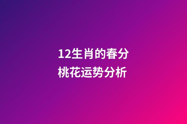 12生肖的春分桃花运势分析 (今日春分各生肖运势)-第1张-观点-玄机派